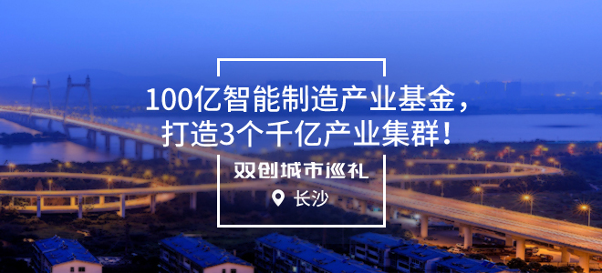 [双创城市巡礼]长沙：100亿智能制造产业基金，打造3个千亿产业集群！